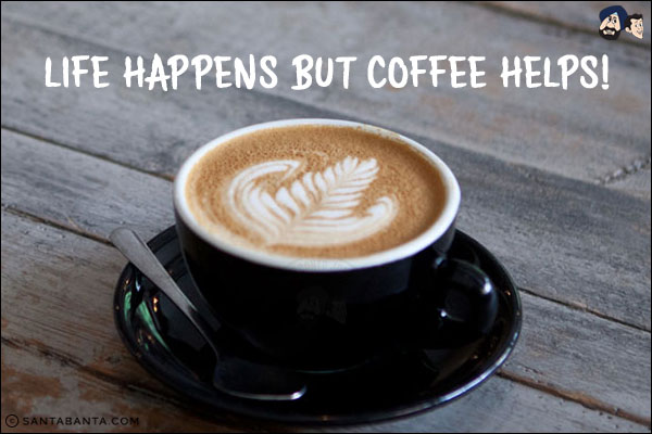 Life happens but Coffee helps!