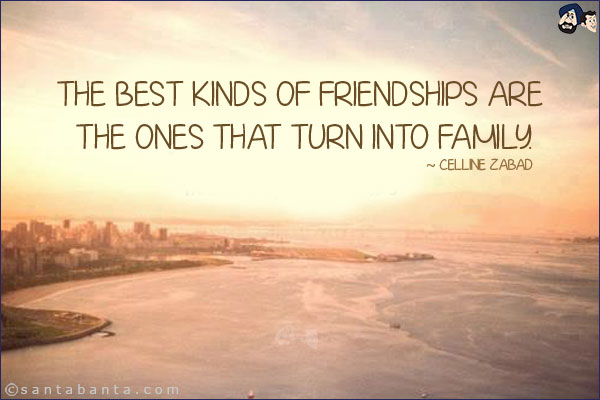 The best kinds of friendships are the ones that turn into family.