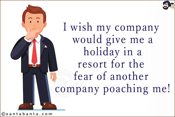 I wish my company would give me a holiday in a resort for the fear of another company poaching me!