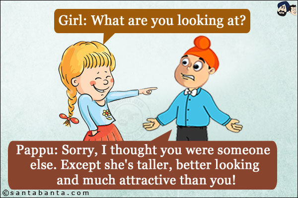 Girl: What are you looking at?<br/>
Pappu: Sorry, I thought you were someone else. Except she's taller, better looking and much attractive than you!