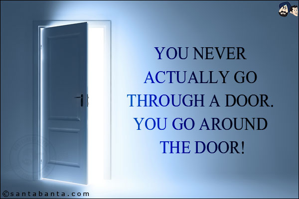 You never actually go through a door. You go around the door!