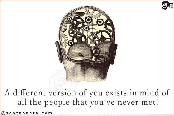 A different version of you exists in mind of all the people that you've never met!