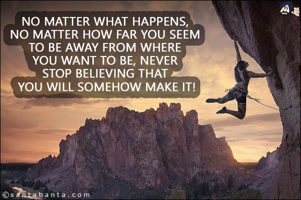 No matter what happens, no matter how far you seem to be away from where you want to be, never stop believing that you will somehow make it!