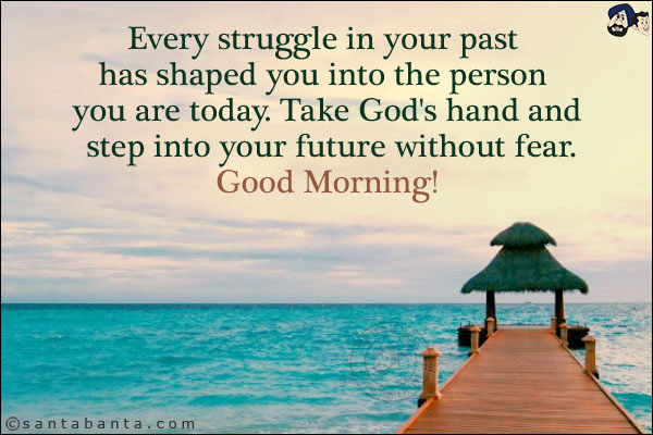 Every struggle in your past has shaped you into the person you are today. Take God's hand and step into your future without fear.<br/>
Good Morning!