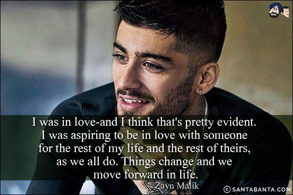 I was in love-and I think that's pretty evident. I was aspiring to be in love with someone for the rest of my life and the rest of theirs, as we all do. Things change and we move forward in life.