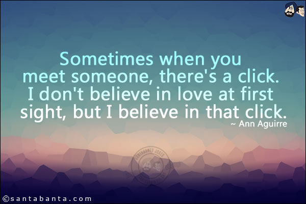 Sometimes when you meet someone, there's a click. I don't believe in love at first sight, but I believe in that click.