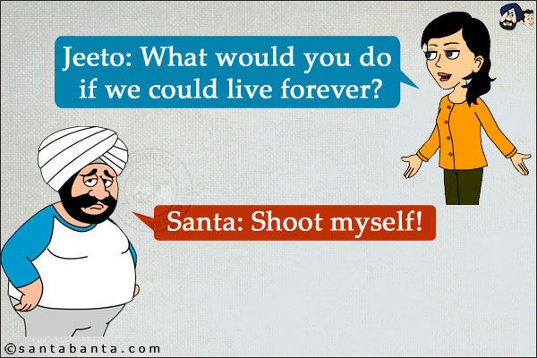 Jeeto: What would you do if we could live forever?<br/>
Santa: Shoot myself!