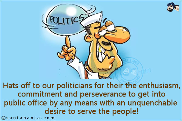 Hats off to our politicians for their the enthusiasm, commitment and perseverance to get into public office by any means with an unquenchable desire to serve the people!