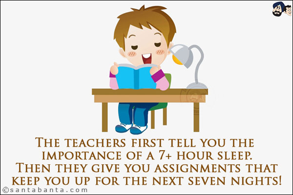 The teachers first tell you the importance of a 7+ hour sleep. Then they give you assignments that keep you up for the next seven nights!