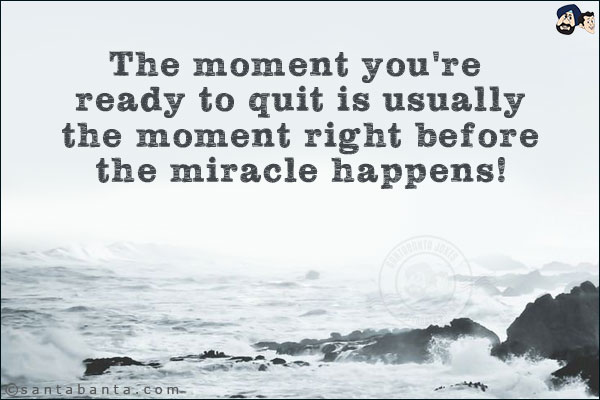 The moment you're ready to quit is usually the moment right before the miracle happens!