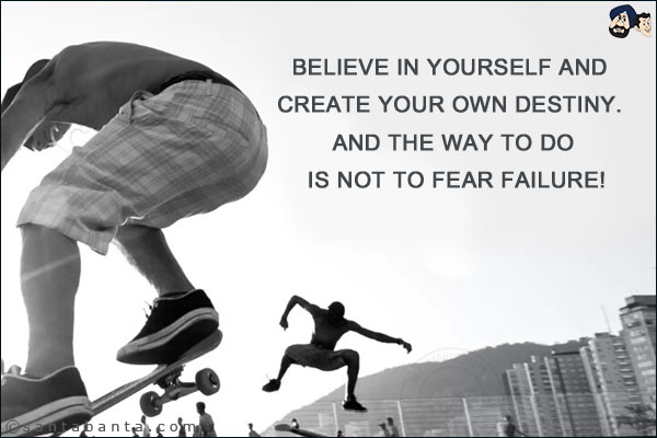 Believe in yourself and create your own destiny. And the way to do is not to fear failure!