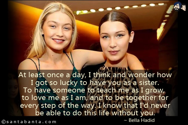 At least once a day, I think and wonder how I got so lucky to have you as a sister. To have someone to teach me as I grow, to love me as I am, and to be together for every step of the way. I know that I'd never be able to do this life without you.
