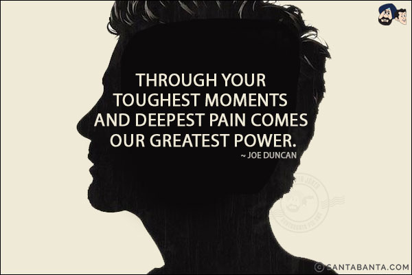 Through your toughest moments and deepest pain comes our greatest power.