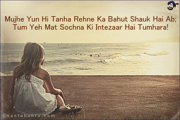 Mujhe Yun Hi Tanha Rehne Ka Bahut Shauk Hai Ab;<br/>
Tum Yeh Mat Sochna Ki Intezaar Hai Tumhara!