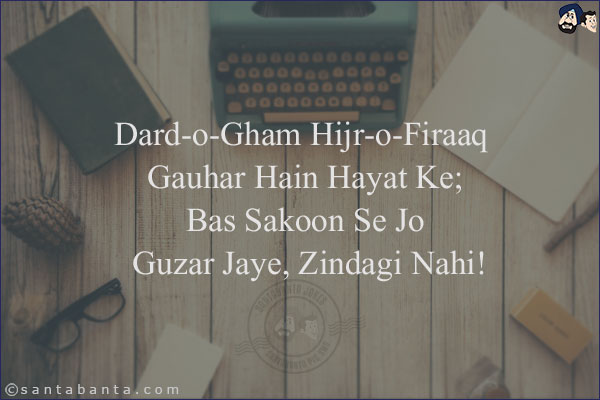 Dard-o-Gham Hijr-o-Firaaq Gauhar Hain Hayat Ke;<br/>
Bas Sakoon Se Jo Guzar Jaye, Zindagi Nahi!