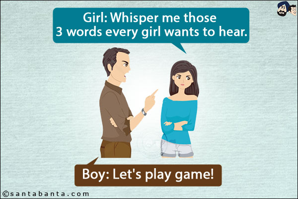 Girl: Whisper me those 3 words every girl wants to hear.<br/>
Boy: Let's play game!