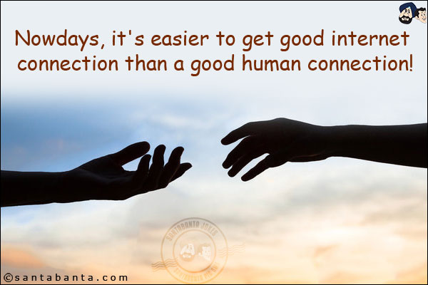 Nowadays, it's easier to get good internet connection than a good human connection!