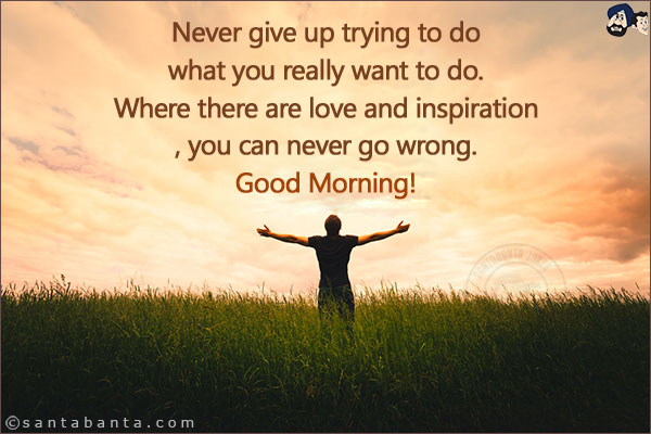 Never give up trying to do what you really want to do. Where there are love and inspiration, you can never go wrong.<br/>
Good Morning!