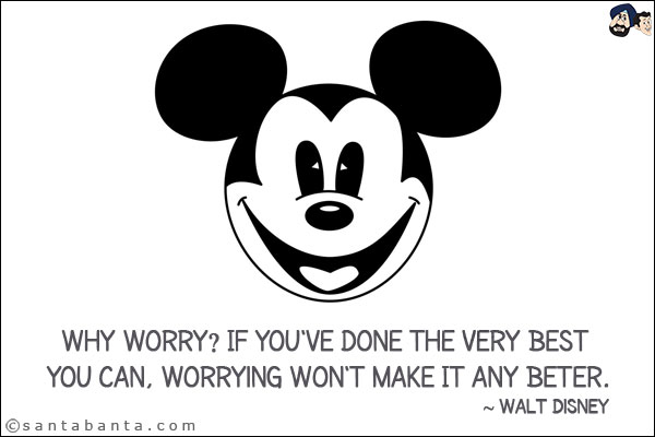 Why worry? If you've done the very best you can, worrying won't make it any better.