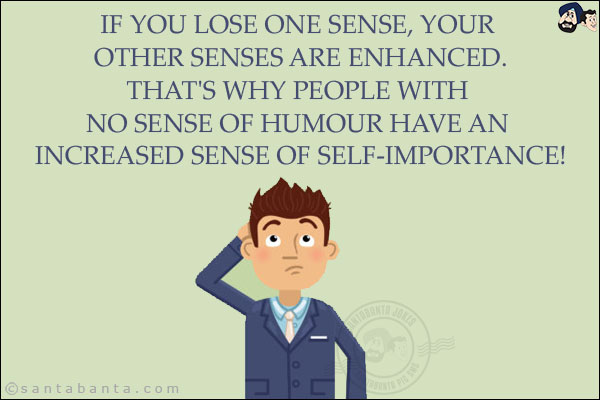 If you lose one sense, your other senses are enhanced.<br/>
That's why people with no sense of humour have an increased sense of self-importance!