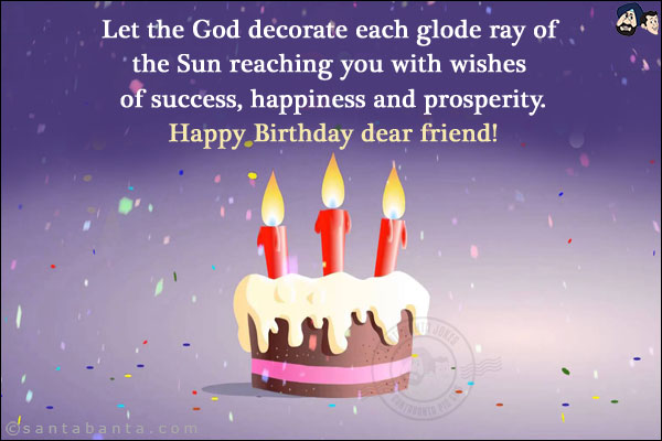 Let the God decorate each glode ray of the Sun reaching you with wishes of success, happiness and prosperity.<br/>
Happy Birthday dear friend!