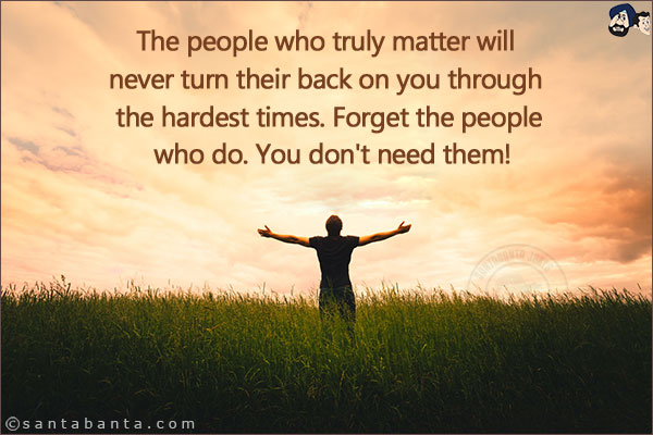 The people who truly matter will never turn their back on you through the hardest times. Forget the people who do. You don't need them!