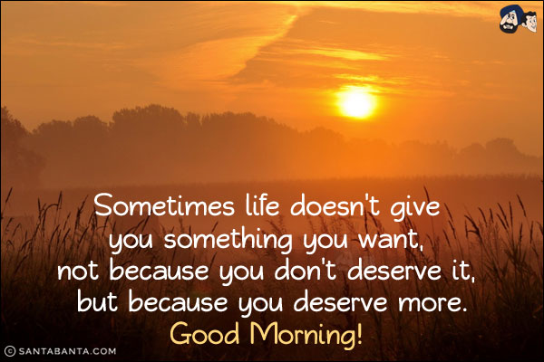 Sometimes life doesn't give you something you want, not because you don't deserve it, but because you deserve more.<br/>
Good Morning!