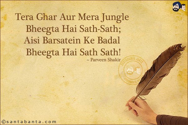 Tera Ghar Aur Mera Jungle Bheegta Hai Sath-Sath;<br/>
Aisi Barsatein Ke Badal Bheegta Hai Sath Sath!