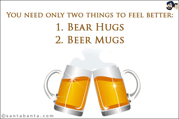 You need only two things to feel better:<br/>
1. Bear Hugs<br/>
2. Beer Mugs