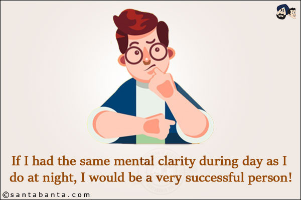 If I had the same mental clarity during day as I do at night, I would be a very successful person!