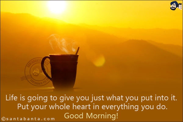 Life is going to give you just what you put into it. Put your whole heart in everything you do.<br/>
Good Morning!