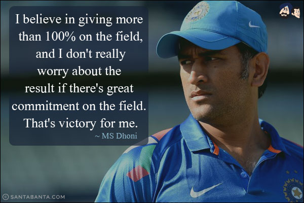 I believe in giving more than 100% on the field, and I don't really worry about the result if there's great commitment on the field. That's victory for me.