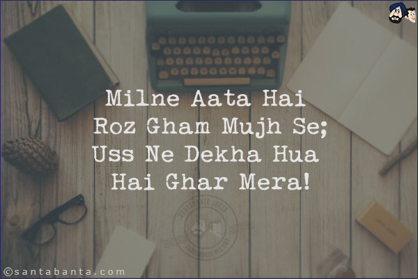 Milne Aata Hai Roz Gham Mujh Se;<br/>
Uss Ne Dekha Hua Hai Ghar Mera!