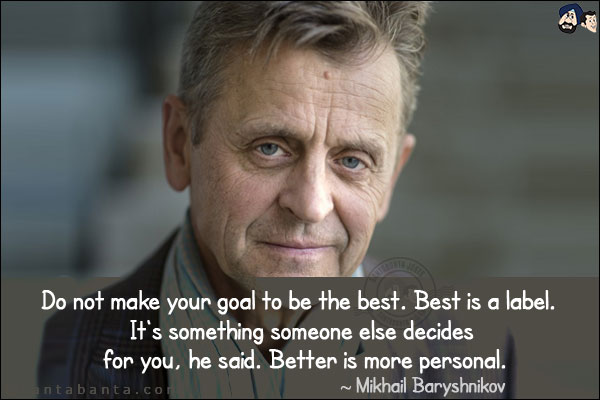 Do not make your goal to be the best. Best is a label. It's something someone else decides for you, he said. Better is more personal.