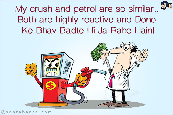 My crush and petrol are so similar..<br/> 
Both are highly reactive and Dono Ke Bhav Badte Hi Ja Rahe Hain!