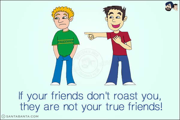 If your friends don't roast you, they are not your true friends!