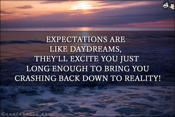 Expectations are like daydreams, they'll excite you just long enough to bring you crashing back down to reality!