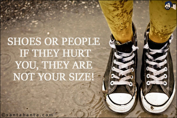 Shoes or people if they hurt you, they are not your size!