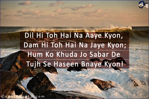 Dil Hi Toh Hai Na Aaye Kyon, Dam Hi Toh Hai Na Jaye Kyon;<br/>
Hum Ko Khuda Jo Sabar De Tujh Se Haseen Bnaye Kyon!
