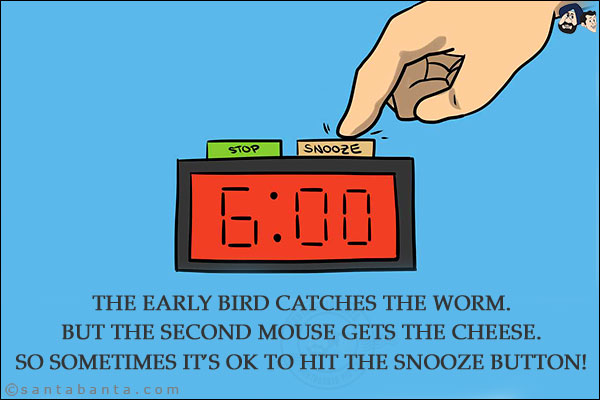 The early bird catches the worm.<br/>
But the second mouse gets the cheese.<br/>
So sometimes it's ok to hit the snooze button!