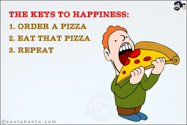 The keys to happiness: <br/>

1. Order a pizza <br/>
2. Eat that pizza<br/> 
3. Repeat