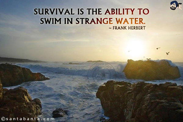 Survival is the ability to swim in strange water.