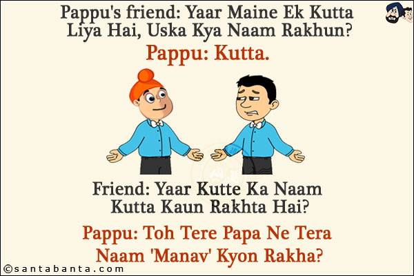 Pappu's friend: Yaar Maine Ek Kutta Liya Hai, Uska Kya Naam Rakhun?<br/>
Pappu: Kutta.<br/>
Friend: Yaar Kutte Ka Naam Kutta Kaun Rakhta Hai?<br/>
Pappu: Toh Tere Papa Ne Tera Naam 'Manav' Kyon Rakha?