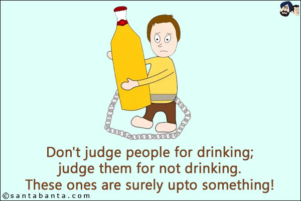 Don't judge people for drinking;<br/>
Judge them for not drinking.<br/>
These ones are surely upto something!