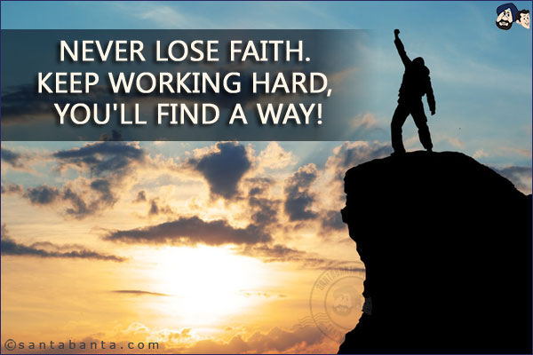 Never lose faith. Keep working hard, you'll find a way!