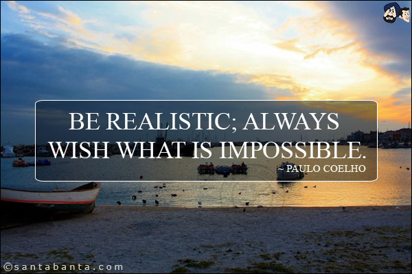 Be Realistic; Always wish what is Impossible.