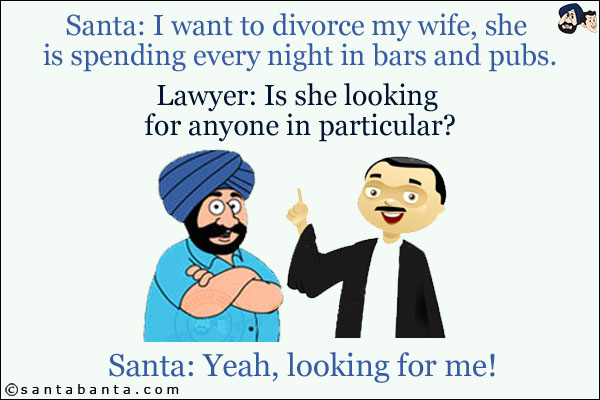 Santa: I want to divorce my wife, she is spending every night in bars and pubs.<br/>
Lawyer: Is she looking for anyone in particular?<br/>
Santa: Yeah, looking for me!