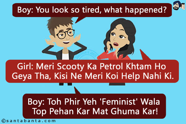 Boy: You look so tired, what happened?<br/>
Girl: Meri Scooty Ka Petrol Khtam Ho Geya Tha, Kisi Ne Meri Koi Help Nahi Ki.<br/>
Boy: Toh Phir Yeh 'Feminist' Wala Top Pehan Kar Mat Ghuma Kar!