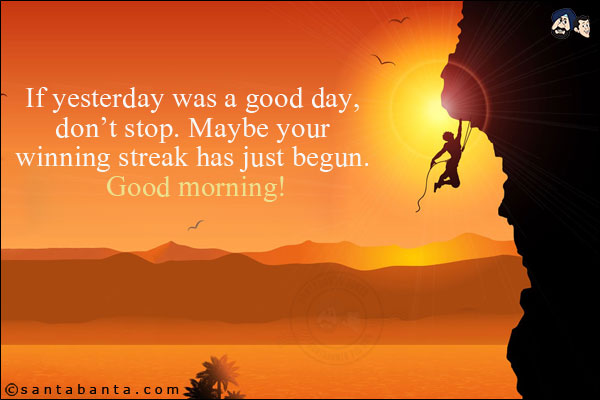 If yesterday was a good day, don't stop. Maybe your winning streak has just begun. <br/>
Good morning!