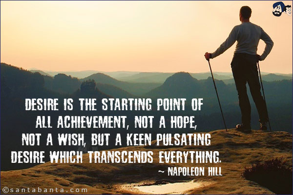 Desire is the starting point of all achievement, not a hope, not a wish, but a keen pulsating desire which transcends everything.